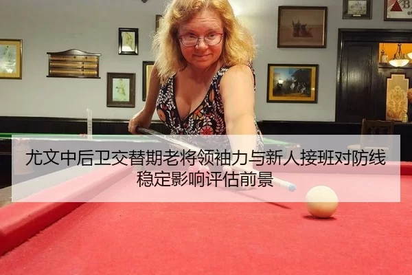 尤文中后卫交替期老将领袖力与新人接班对防线稳定影响评估前景